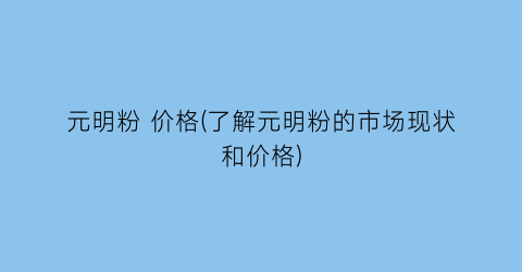 “元明粉 价格(了解元明粉的市场现状和价格)